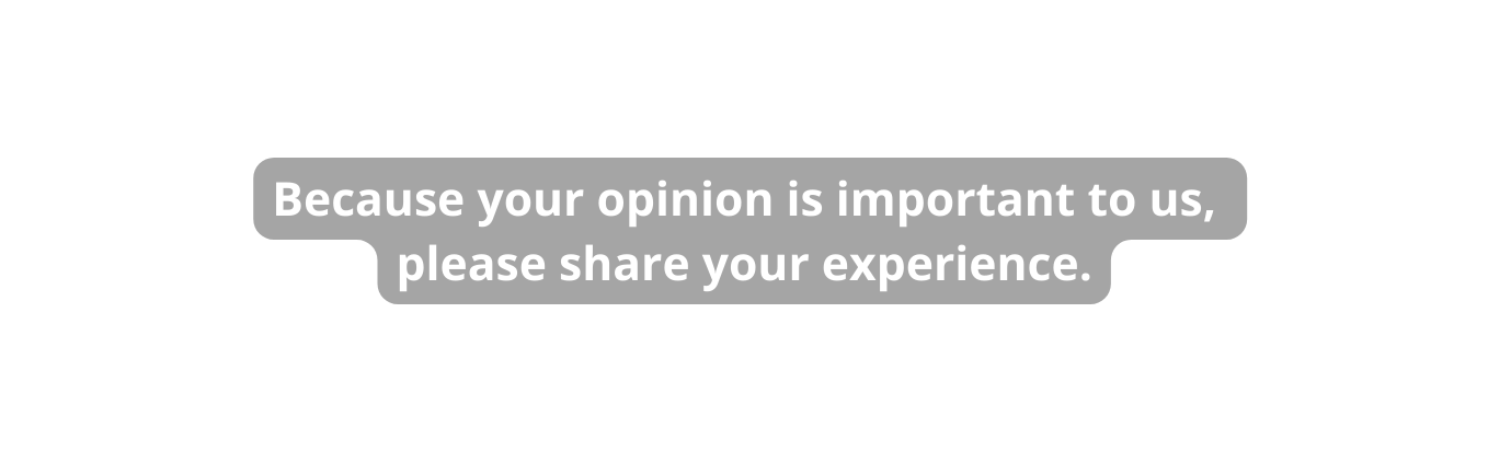 Because your opinion is important to us please share your experience